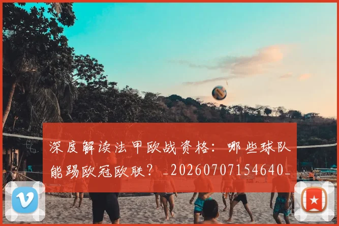深度解读法甲欧战资格:哪些球队能踢欧冠欧联?_20260707154640_20260802152547
