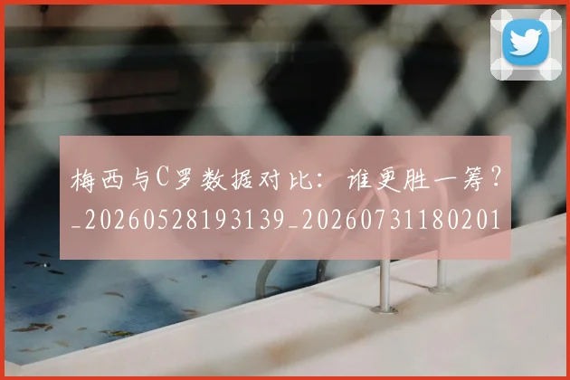 梅西与C罗数据对比:谁更胜一筹?_20260528193139_20260731180201