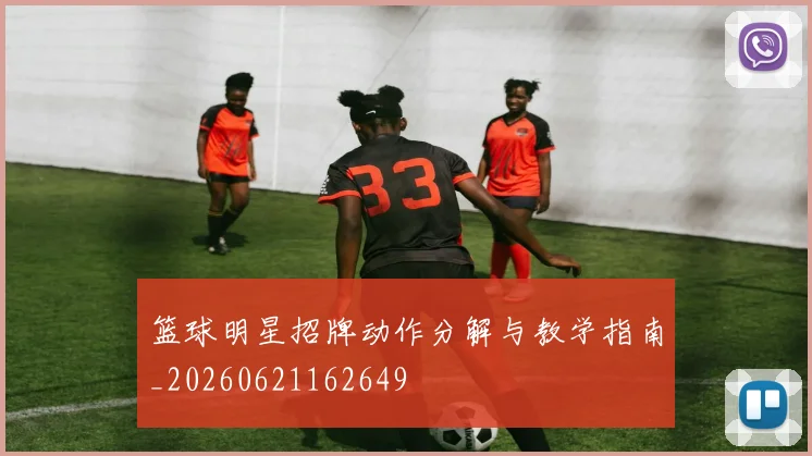 篮球明星招牌动作分解与教学指南_20260621162649