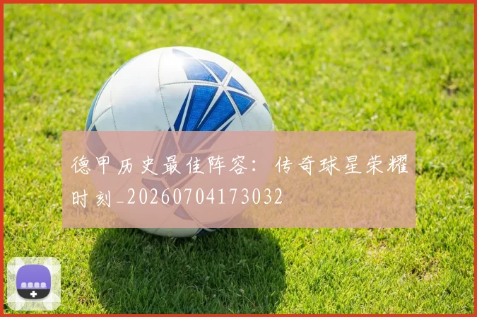 德甲历史最佳阵容:传奇球星荣耀时刻_20260704173032