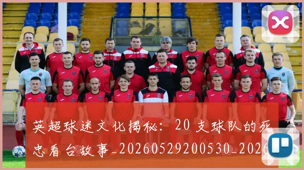 英超球迷文化揭秘：20 支球队的死忠看台故事_20260529200530_20260803145521