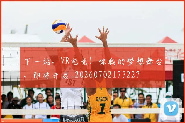 下一站，VR电竞！你我的梦想舞台，即将开启_20260702173227