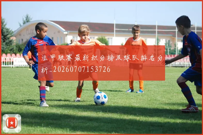 法甲联赛最新积分榜及球队排名分析_20260707153726