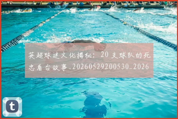 英超球迷文化揭秘：20 支球队的死忠看台故事_20260529200530_20260803145521