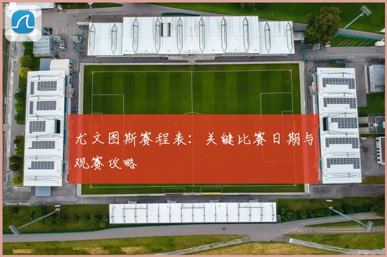 尤文图斯赛程表:关键比赛日期与观赛攻略