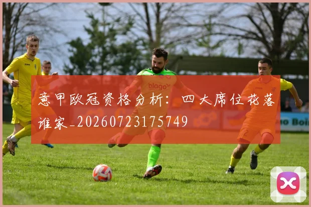 意甲欧冠资格分析:四大席位花落谁家_20260723175749