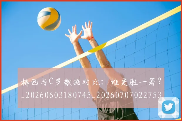 梅西与C罗数据对比:谁更胜一筹?_20260603180745_20260707022753
