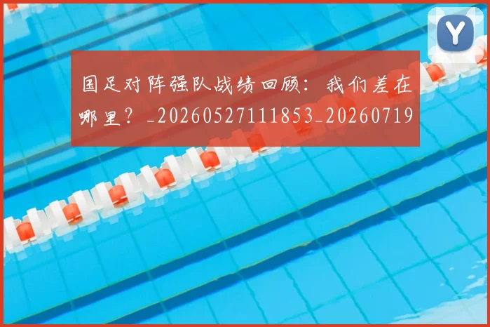国足对阵强队战绩回顾：我们差在哪里？_20260527111853_20260719163132