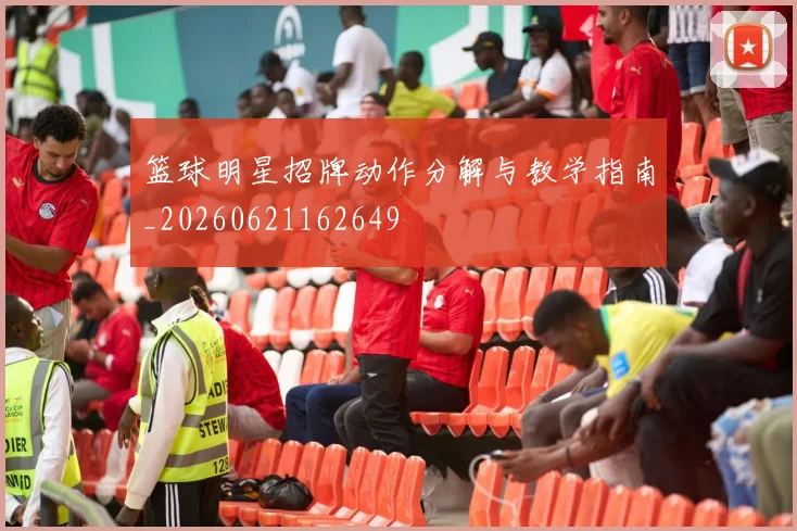 篮球明星招牌动作分解与教学指南_20260621162649