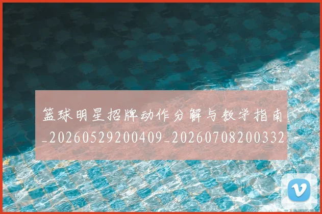篮球明星招牌动作分解与教学指南_20260529200409_20260708200332_20260804164732