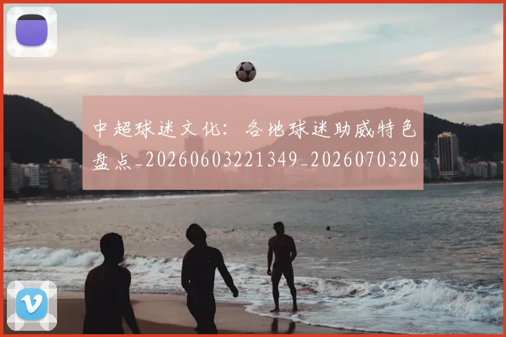 中超球迷文化：各地球迷助威特色盘点_20260603221349_20260703204919