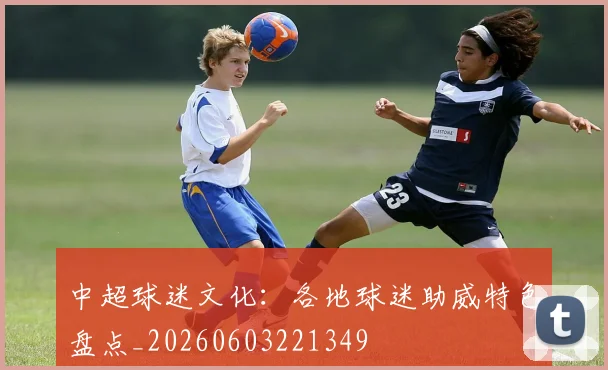 中超球迷文化：各地球迷助威特色盘点_20260603221349