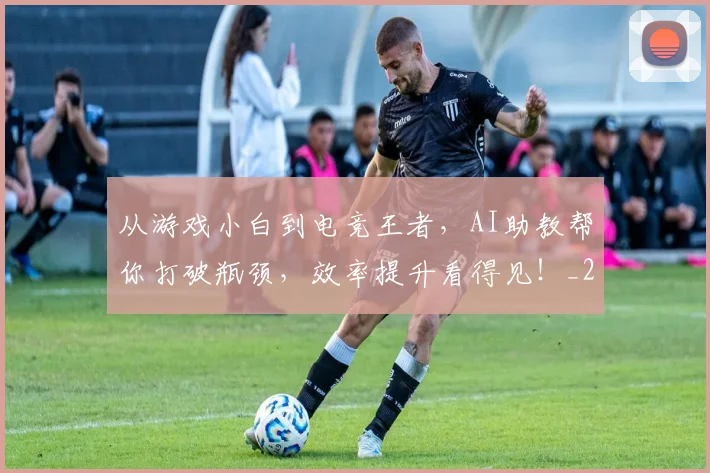 从游戏小白到电竞王者，AI助教帮你打破瓶颈，效率提升看得见！_20260704164824_20260718001529