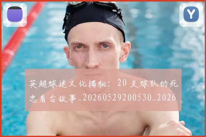 英超球迷文化揭秘:20 支球队的死忠看台故事_20260529200530_20260710005639