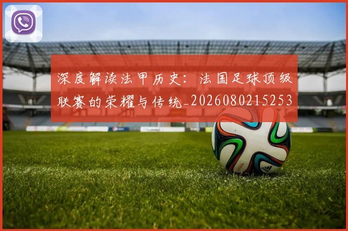 深度解读法甲历史:法国足球顶级联赛的荣耀与传统_20260802152539