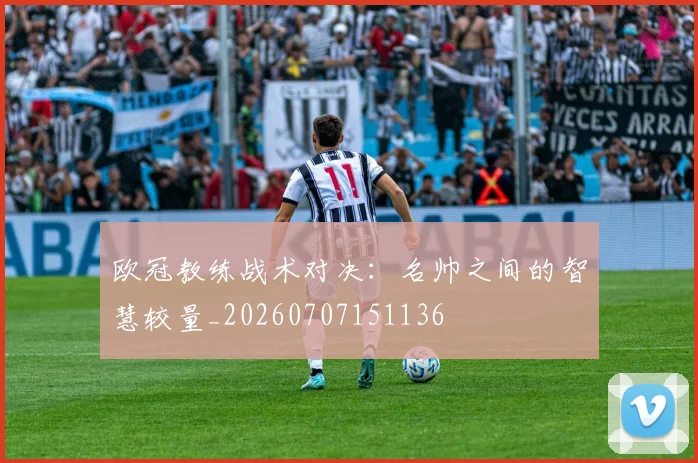 欧冠教练战术对决:名帅之间的智慧较量_20260707151136