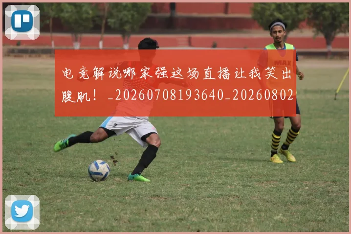 电竞解说哪家强这场直播让我笑出腹肌！_20260708193640_20260802162828