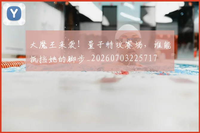 大魔王来袭！量子特攻赛场，谁能抵挡她的脚步_20260703225717