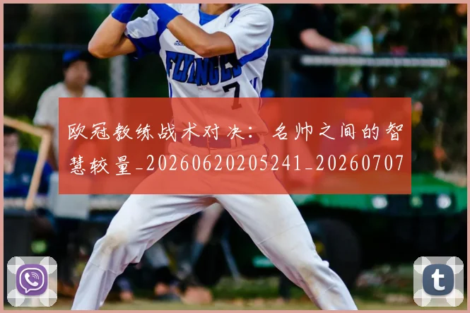 欧冠教练战术对决:名帅之间的智慧较量_20260620205241_20260707151140_20260801163804