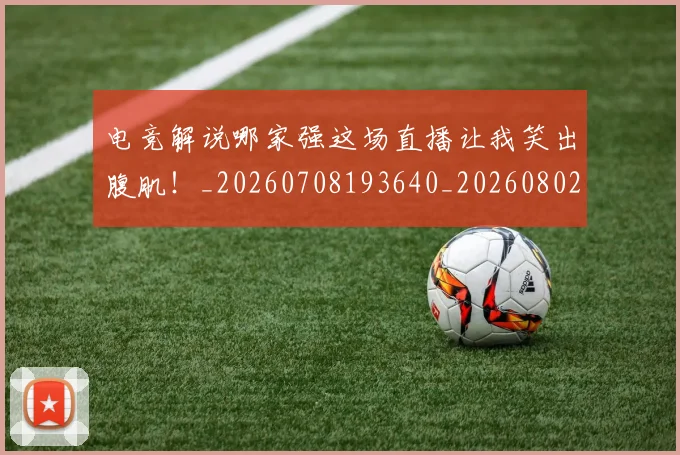 电竞解说哪家强这场直播让我笑出腹肌！_20260708193640_20260802162828