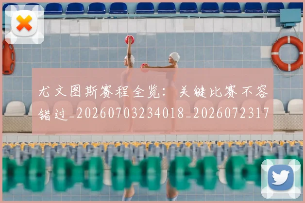 尤文图斯赛程全览:关键比赛不容错过_20260703234018_20260723171502