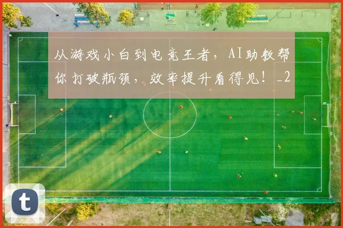 从游戏小白到电竞王者,AI助教帮你打破瓶颈,效率提升看得见!_20260704164824_20260718001529