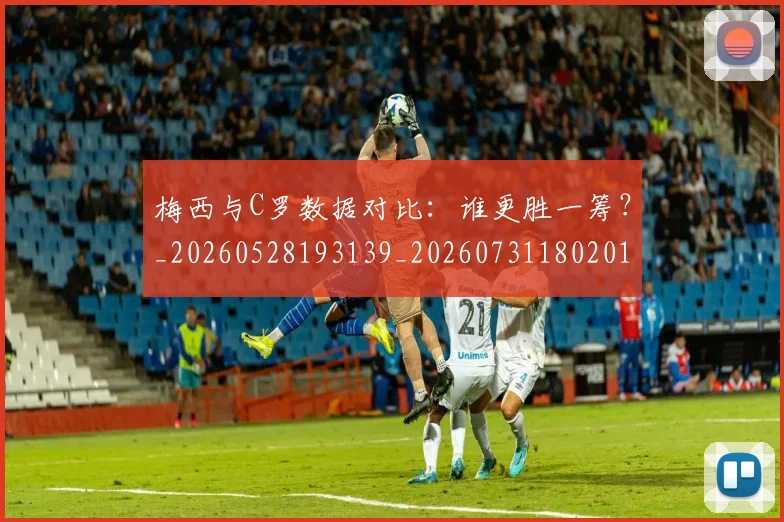 梅西与C罗数据对比:谁更胜一筹?_20260528193139_20260731180201